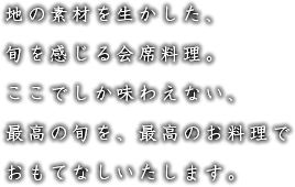 地の素材を生かした、旬を感じる会席料理。
ここでしか味わえない、
最高の旬を、最高のお料理でおもてなしいたします。
